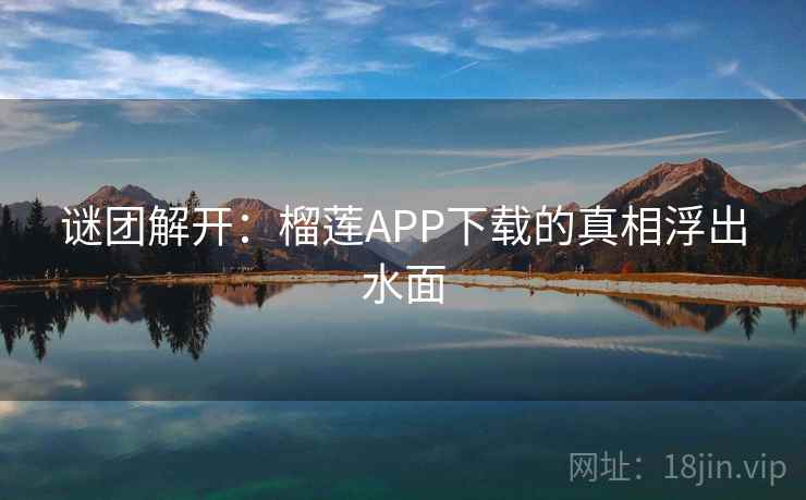 谜团解开:榴莲APP下载的真相浮出水面 谜团解开:榴莲APP下载的真相浮出水面