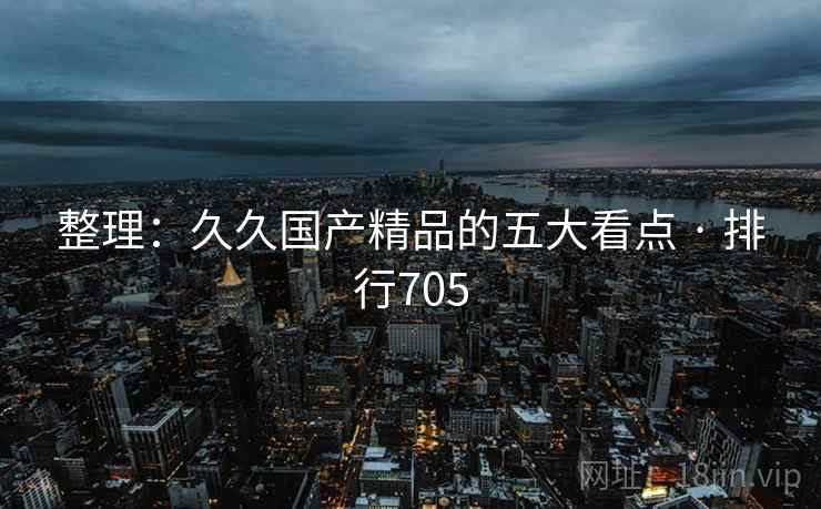 整理：久久国产精品的五大看点 · 排行705