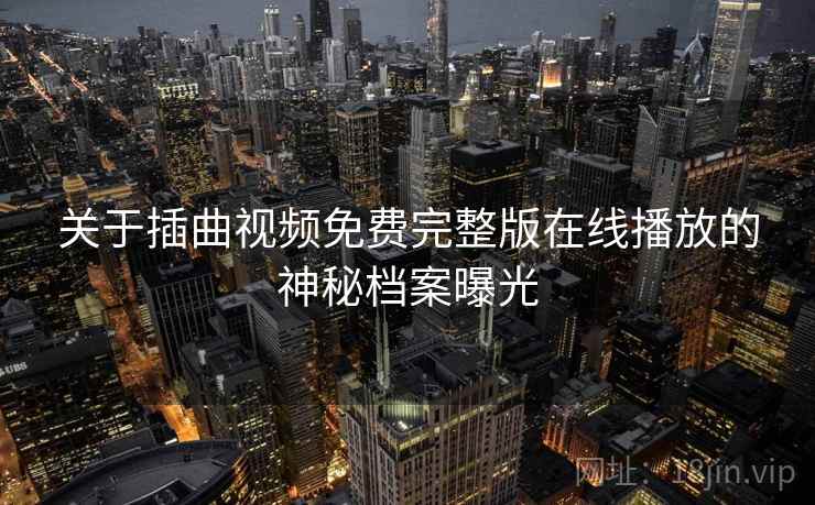 关于插曲视频免费完整版在线播放的神秘档案曝光 关于插曲视频免费完整版在线播放的神秘档案曝光