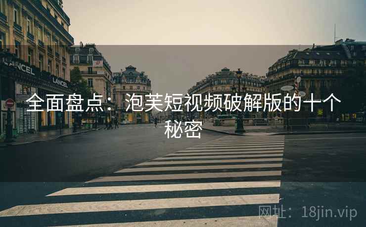 全面盘点：泡芙短视频破解版的十个秘密
