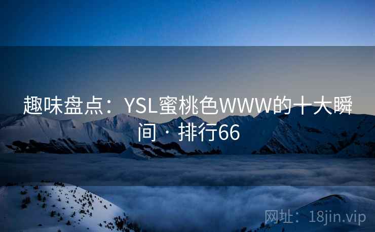 趣味盘点：YSL蜜桃色WWW的十大瞬间 · 排行66