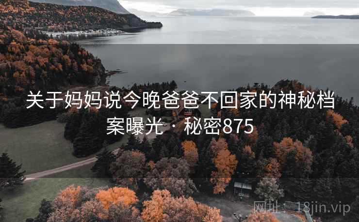 关于妈妈说今晚爸爸不回家的神秘档案曝光 · 秘密875