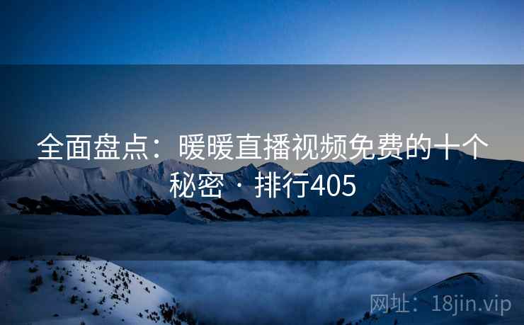 全面盘点：暖暖直播视频免费的十个秘密 · 排行405