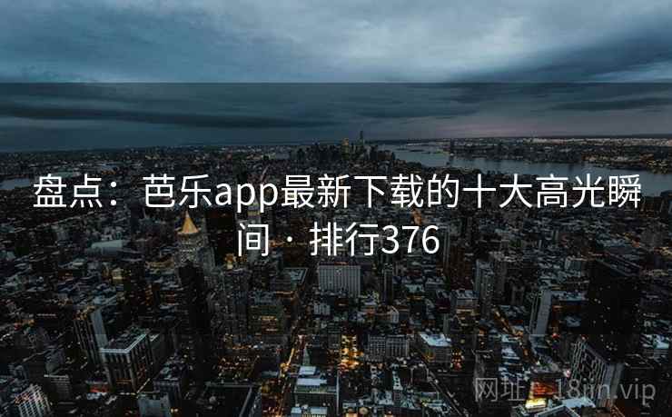 盘点:芭乐app最新下载的十大高光瞬间 · 排行376 盘点:芭乐app最新下载的十大高光瞬间 · 排行376