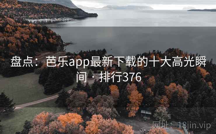 盘点:芭乐app最新下载的十大高光瞬间 · 排行376 盘点:芭乐app最新下载的十大高光瞬间 · 排行376
